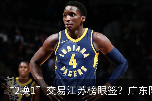 “2换1”交易江苏榜眼签？广东队有望引进曹芷豪，杜锋爱徒成筹码