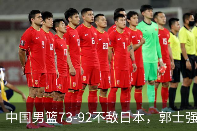 中国男篮73-92不敌日本，郭士强选人用人问题明显，杨瀚森难当大用，评分出炉：郭士强高诗岩2.5分！