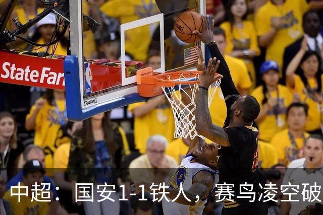 中超：国安1-1铁人，赛鸟凌空破门，邦本推射扳平比分
