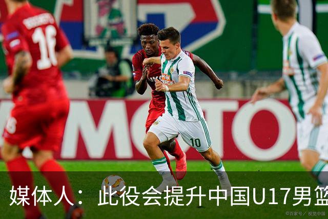 媒体人：此役会提升中国U17男篮的信心 大家该相信自己是有实力的