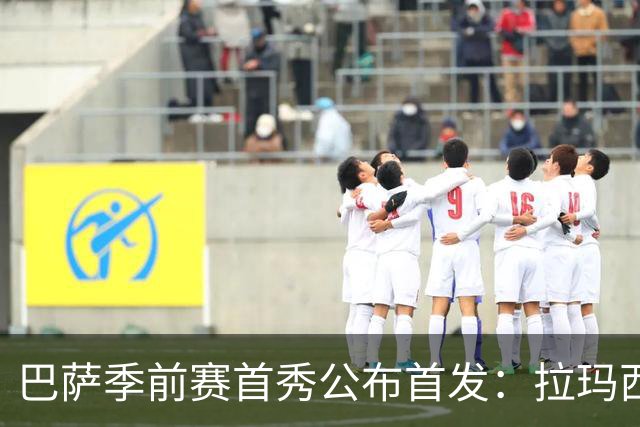 巴萨季前赛首秀公布首发：拉玛西亚小将领衔锋线 新9号亮相