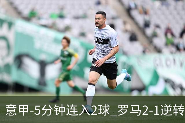 意甲-5分钟连入2球 罗马2-1逆转副班长夺3连胜