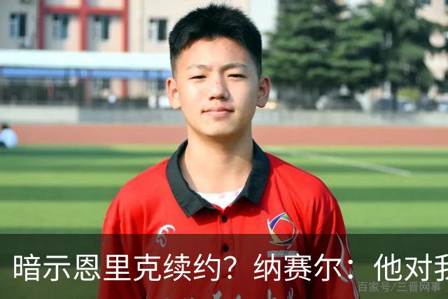 暗示恩里克续约？纳赛尔：他对我们非常满意，在巴黎也很开心