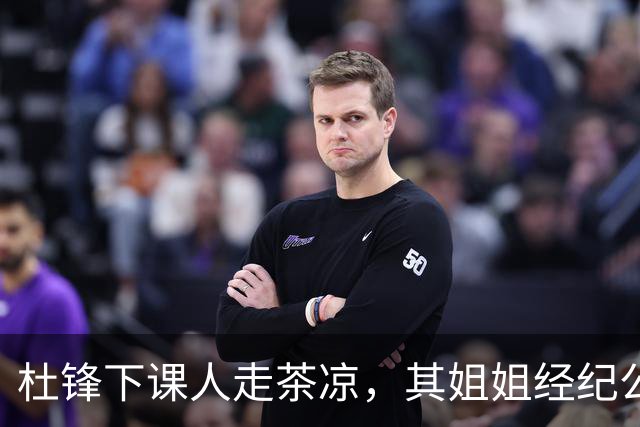 杜锋下课人走茶凉，其姐姐经纪公司球员在广东队失宠，杜润旺转会