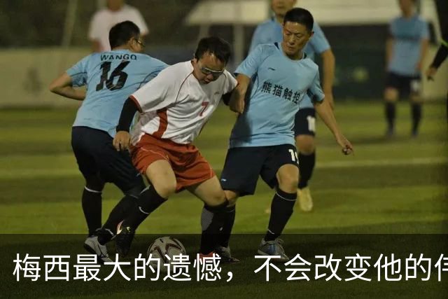 梅西最大的遗憾，不会改变他的伟大