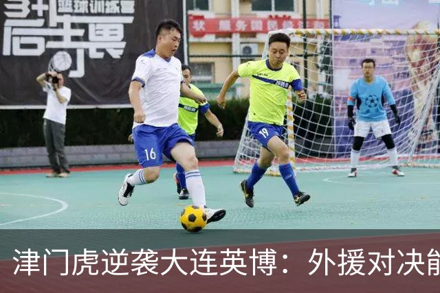 津门虎逆袭大连英博：外援对决能否扭转颓势？