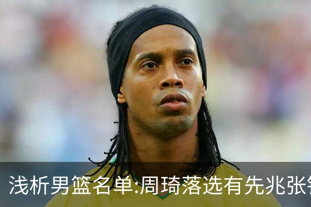 浅析男篮名单:周琦落选有先兆张镇麟无缘很意外，杨瀚森尚需观察