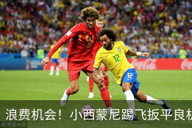 浪费机会！小西蒙尼踢飞扳平良机 世界杯残酷就在于此