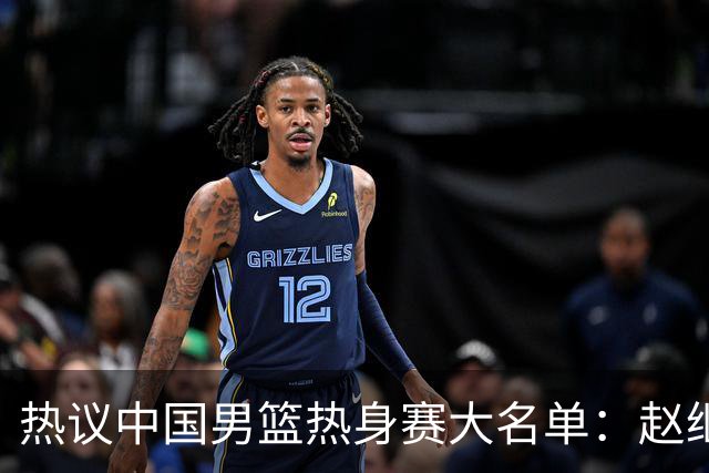 热议中国男篮热身赛大名单：赵继伟成年龄最大老将 广东中锋有望获重用
