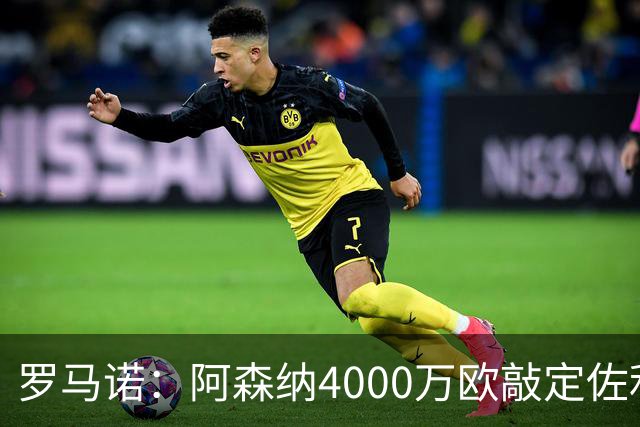 罗马诺：阿森纳4000万欧敲定佐利斯 预计很快与维拉谈判罗杰斯