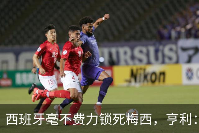 西班牙毫不费力锁死梅西，亨利：他仿佛整个人沉入水底喘不过气来