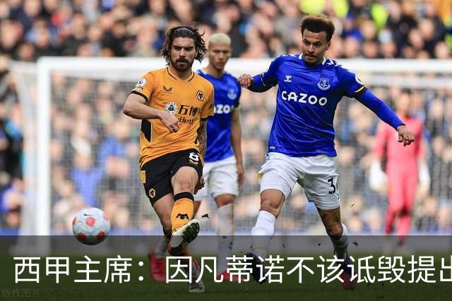 西甲主席：因凡蒂诺不该诋毁提出问题的人 应给出回复