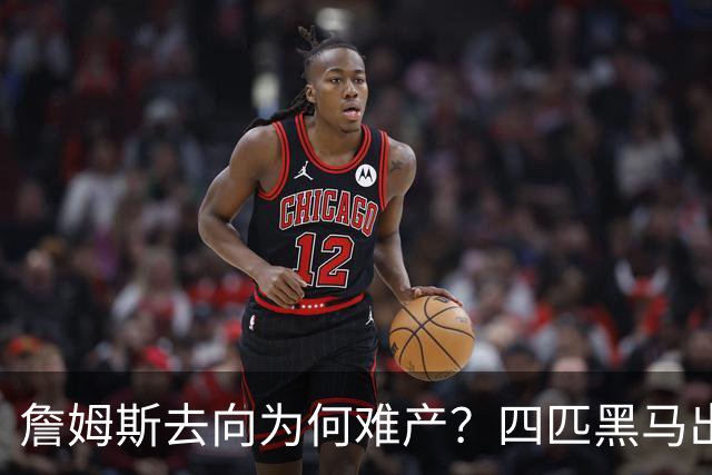 詹姆斯去向为何难产？四匹黑马出现加剧混乱