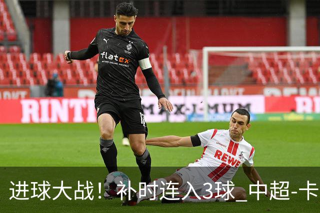 进球大战！补时连入3球 中超-卡约读秒绝杀玉昆4-3新鹏城