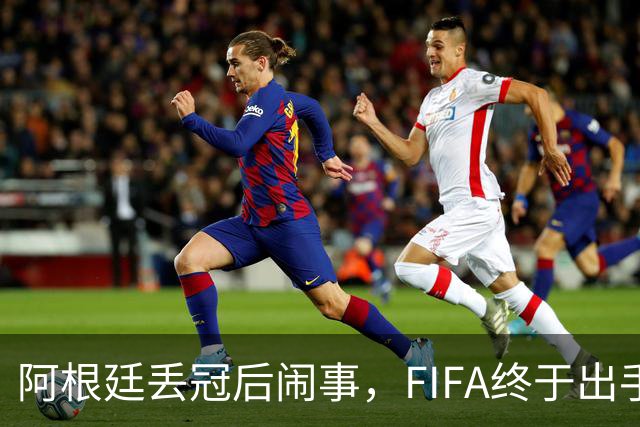 阿根廷丢冠后闹事，FIFA终于出手，多人将被禁赛，西班牙回国狂欢