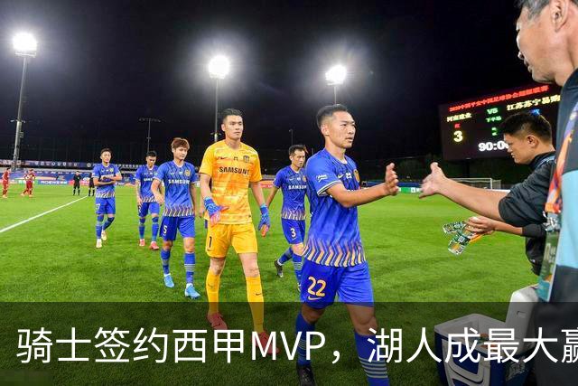 骑士签约西甲MVP，湖人成最大赢家，压价获得顶级锋线