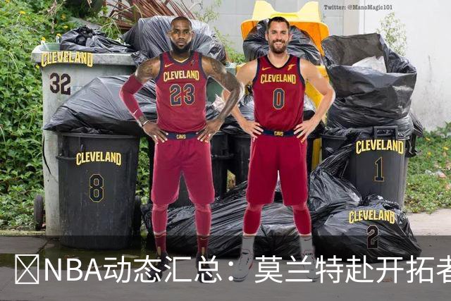 🚨NBA动态汇总：莫兰特赴开拓者 哈登商讨续约 追梦助力追詹眉