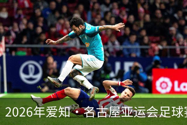 2026年爱知·名古屋亚运会足球赛抽签出炉：中国男足与阿联酋、伊朗、朝鲜同组；中国女足与菲律宾、乌兹别克斯坦、中国香港同组