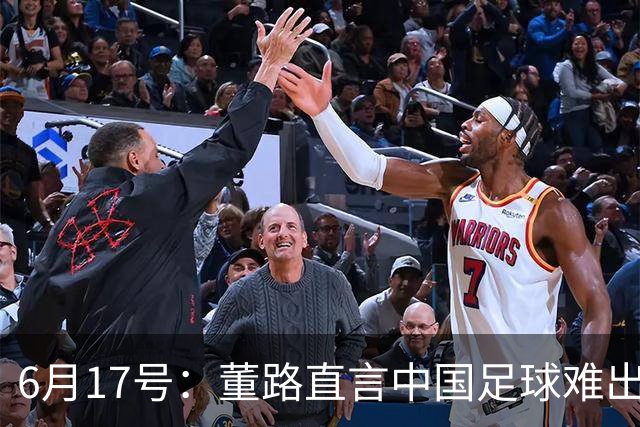 6月17号：董路直言中国足球难出C罗，天赋才是真正的关键，平台引导未来或能出巨星