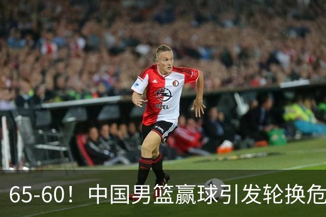 65-60！中国男篮赢球引发轮换危机，郭士强赛后明确表态！