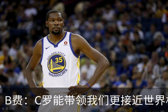 B费：C罗能带领我们更接近世界杯冠军，他从不满足于已有的成就