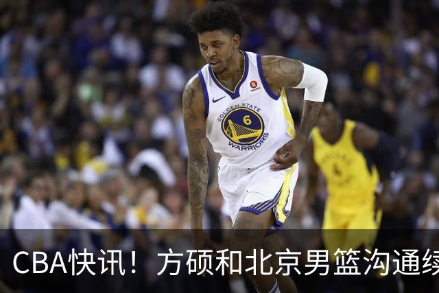 CBA快讯！方硕和北京男篮沟通续约问题，广厦或迎来大金主，山西全力追逐胡金秋
