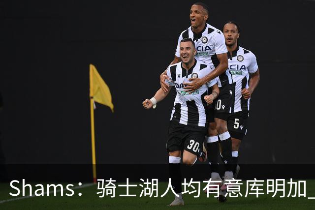Shams：骑士湖人均有意库明加 或成詹姆斯替身